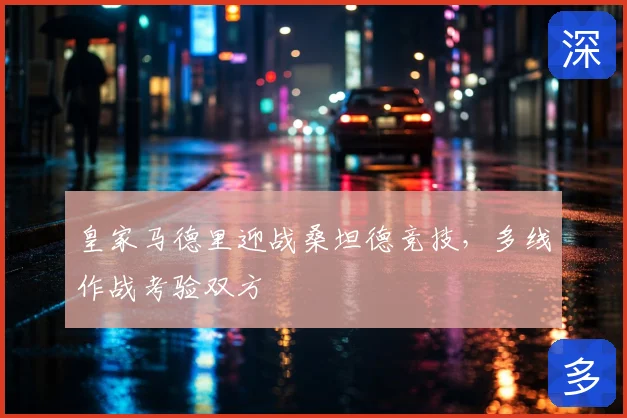 皇家马德里迎战桑坦德竞技,多线作战考验双方